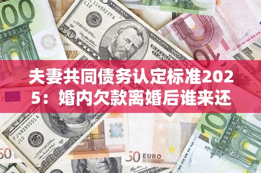 济南夫妻共同债务认定标准2025:婚内欠款离婚后谁来还? 济南夫妻共同债务认定标准2025:婚内欠款离婚后谁来还?
