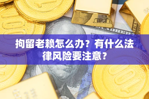 济南拘留老赖怎么办？有什么法律风险要注意？
