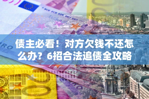济南债主必看！对方欠钱不还怎么办？6招合法追债全攻略