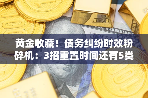 济南黄金收藏！债务纠纷时效粉碎机：3招重置时间还有5类不设年限的特殊债务