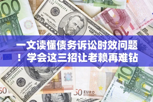 济南一文读懂债务诉讼时效问题！学会这三招让老赖再难钻空子