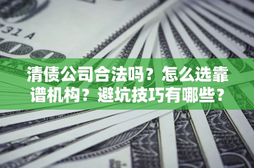 济南清债公司合法吗？怎么选靠谱机构？避坑技巧有哪些？