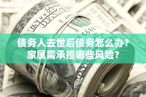 济南债务人去世后债务怎么办？家属需承担哪些风险？