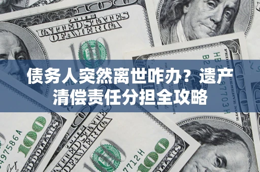 济南债务人突然离世咋办？遗产清偿责任分担全攻略