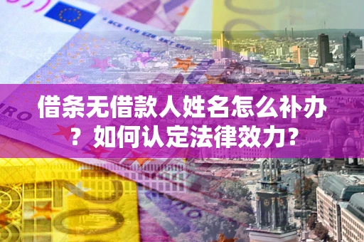 济南借条无借款人姓名怎么补办？如何认定法律效力？
