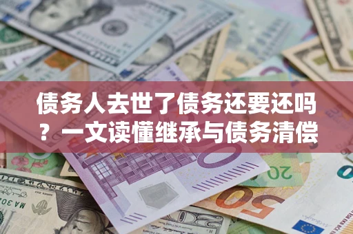 济南债务人去世了债务还要还吗？一文读懂继承与债务清偿