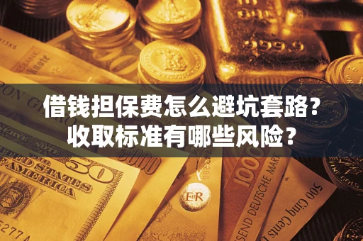 济南借钱担保费怎么避坑套路?收取标准有哪些风险? 济南借钱担保费怎么避坑套路?收取标准有哪些风险?