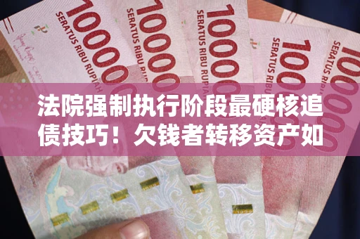 济南法院强制执行阶段最硬核追债技巧！欠钱者转移资产如何破解？