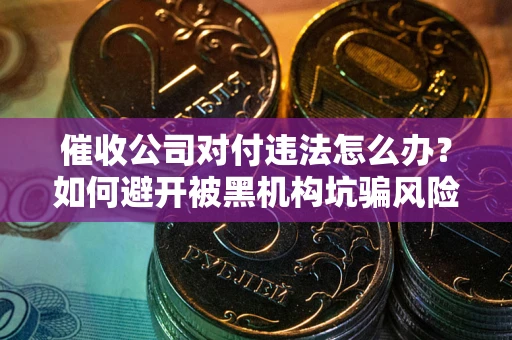 济南催收公司对付违法怎么办？如何避开被黑机构坑骗风险