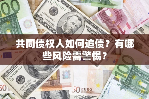 济南共同债权人如何追债？有哪些风险需警惕？