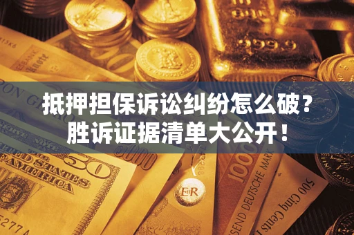 济南抵押担保诉讼纠纷怎么破？胜诉证据清单大公开！