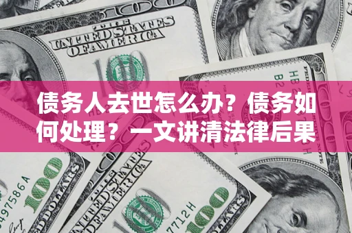 济南债务人去世怎么办？债务如何处理？一文讲清法律后果