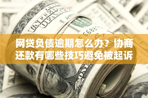 济南网贷负债逾期怎么办？协商还款有哪些技巧避免被起诉？