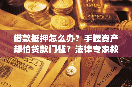 济南借款抵押怎么办？手握资产却怕贷款门槛？法律专家教你办抵押不踩坑