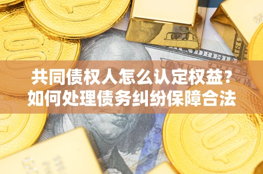 济南共同债权人怎么认定权益？如何处理债务纠纷保障合法权益？