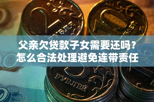 济南父亲欠贷款子女需要还吗？怎么合法处理避免连带责任？