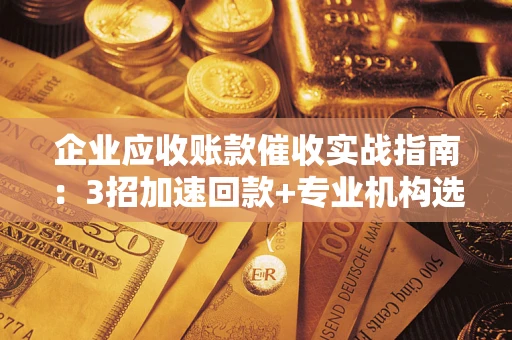 济南企业应收账款催收实战指南：3招加速回款+专业机构选择避坑