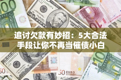 济南追讨欠款有妙招：5大合法手段让你不再当催债小白