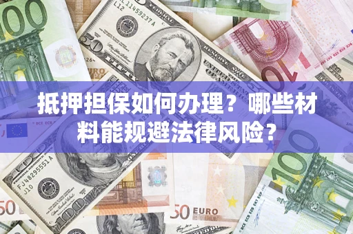 济南抵押担保如何办理？哪些材料能规避法律风险？