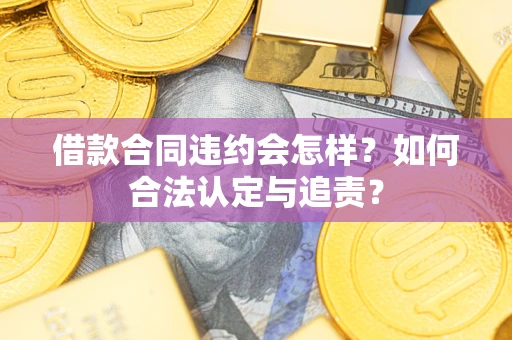 济南借款合同违约会怎样？如何合法认定与追责？