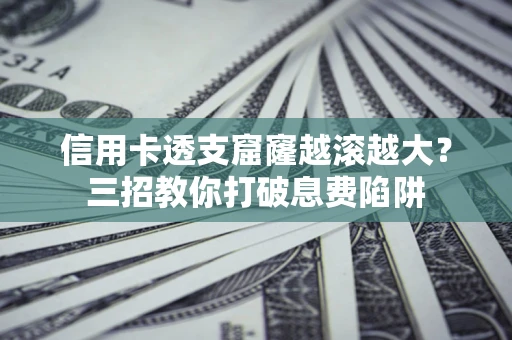 济南信用卡透支窟窿越滚越大？三招教你打破息费陷阱