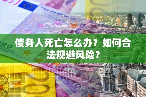 济南债务人死亡怎么办？如何合法规避风险？