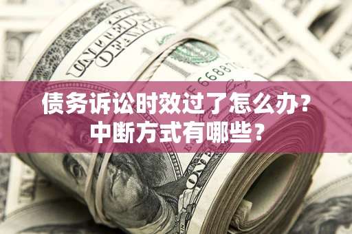 济南债务诉讼时效过了怎么办？中断方式有哪些？