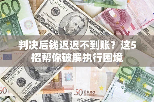 济南判决后钱迟迟不到账？这5招帮你破解执行困境