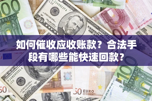 济南如何催收应收账款？合法手段有哪些能快速回款？