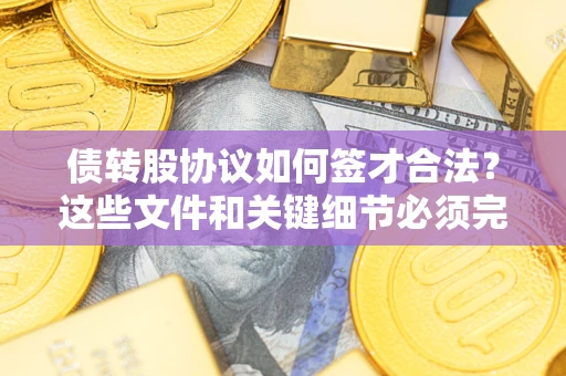济南债转股协议如何签才合法？这些文件和关键细节必须完整
