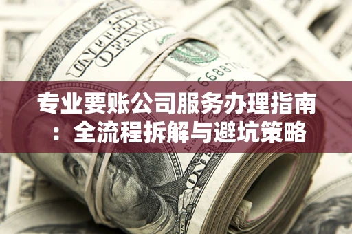 济南专业要账公司服务办理指南：全流程拆解与避坑策略