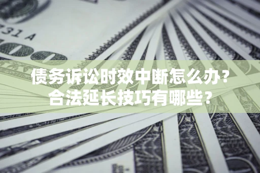 济南债务诉讼时效中断怎么办？合法延长技巧有哪些？