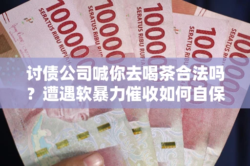 济南讨债公司喊你去喝茶合法吗？遭遇软暴力催收如何自保？