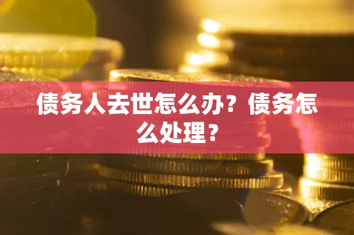 济南债务人去世怎么办？债务怎么处理？