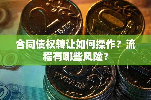 济南合同债权转让如何操作？流程有哪些风险？