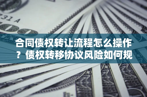 济南合同债权转让流程怎么操作？债权转移协议风险如何规避？