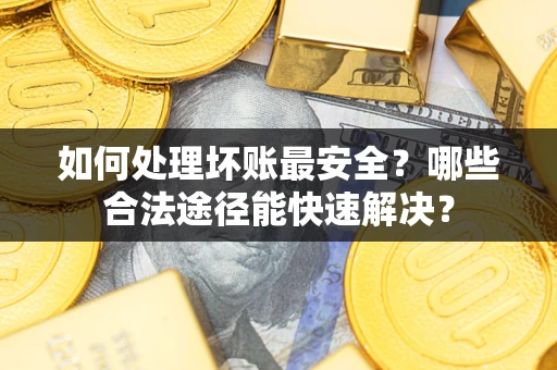 济南如何处理坏账最安全？哪些合法途径能快速解决？
