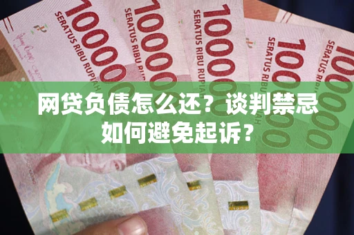 济南网贷负债怎么还？谈判禁忌如何避免起诉？