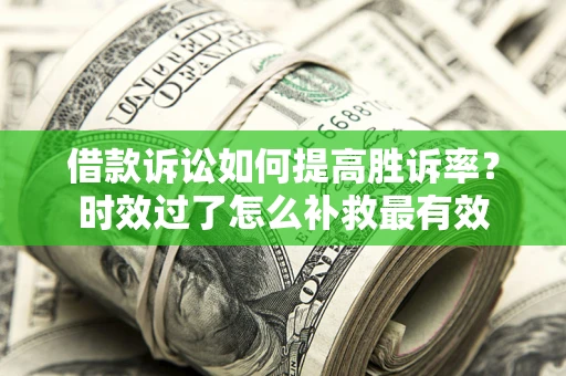 济南借款诉讼如何提高胜诉率？时效过了怎么补救最有效