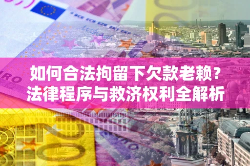 济南如何合法拘留下欠款老赖？法律程序与救济权利全解析