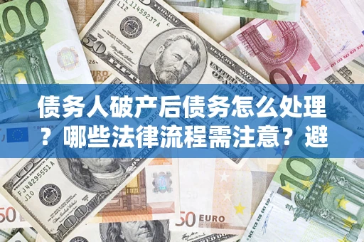 济南债务人破产后债务怎么处理？哪些法律流程需注意？避免踩坑指南