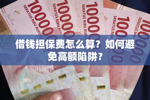 济南借钱担保费怎么算？如何避免高额陷阱？