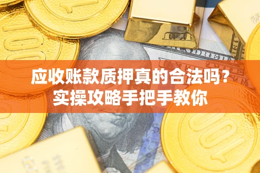 济南应收账款质押真的合法吗？实操攻略手把手教你