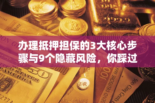 济南办理抵押担保的3大核心步骤与9个隐藏风险，你踩过哪个坑？