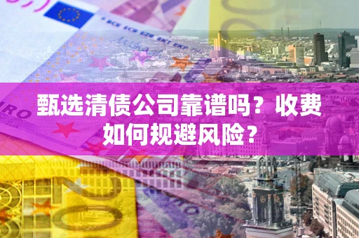 济南甄选清债公司靠谱吗？收费如何规避风险？