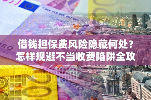 济南借钱担保费风险隐藏何处？怎样规避不当收费陷阱全攻略！