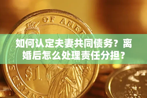 济南如何认定夫妻共同债务？离婚后怎么处理责任分担？