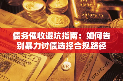 济南债务催收避坑指南：如何告别暴力讨债选择合规路径