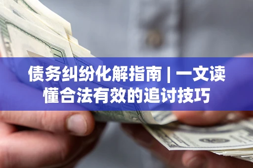 济南债务纠纷化解指南 | 一文读懂合法有效的追讨技巧