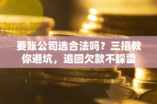 济南要账公司选合法吗？三招教你避坑，追回欠款不踩雷